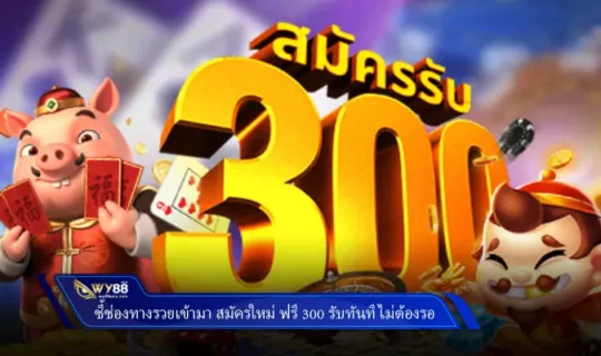 ชี้ช่องทางรวยเข้ามา สมัครใหม่ ฟรี 300 รับทันทีไม่ต้องรอ